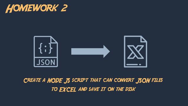 Homework 2
Create a NODE JS script that can convert JSON files
to EXCEL and save it on the disk
