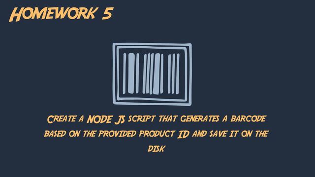 Homework 5
Create a NODE JS script that generates a barcode
based on the provided product ID and save it on the
disk

