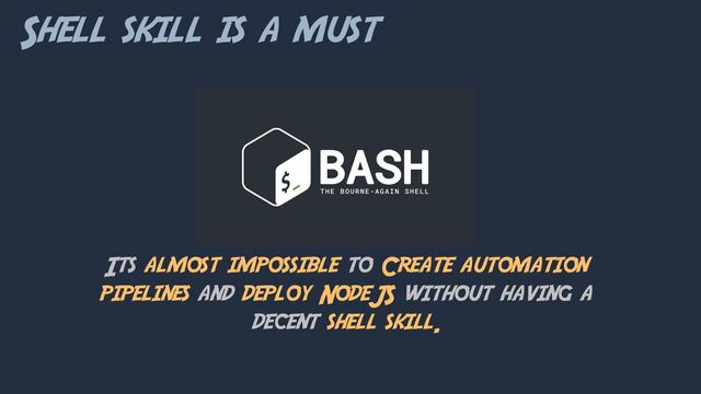 Shell skill is a must
Its almost impossible to Create automation
pipelines and deploy NodeJS without having a
decent shell skill.
