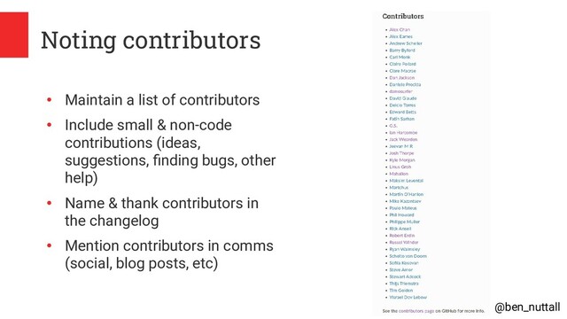 @ben_nuttall
Noting contributors
●
Maintain a list of contributors
●
Include small & non-code
contributions (ideas,
suggestions, finding bugs, other
help)
●
Name & thank contributors in
the changelog
●
Mention contributors in comms
(social, blog posts, etc)
