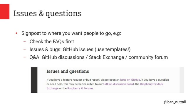 @ben_nuttall
Issues & questions
●
Signpost to where you want people to go, e.g:
– Check the FAQs first
– Issues & bugs: GitHub issues (use templates!)
– Q&A: GitHub discussions / Stack Exchange / community forum
