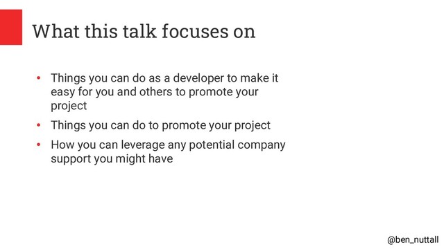 @ben_nuttall
What this talk focuses on
●
Things you can do as a developer to make it
easy for you and others to promote your
project
●
Things you can do to promote your project
●
How you can leverage any potential company
support you might have
