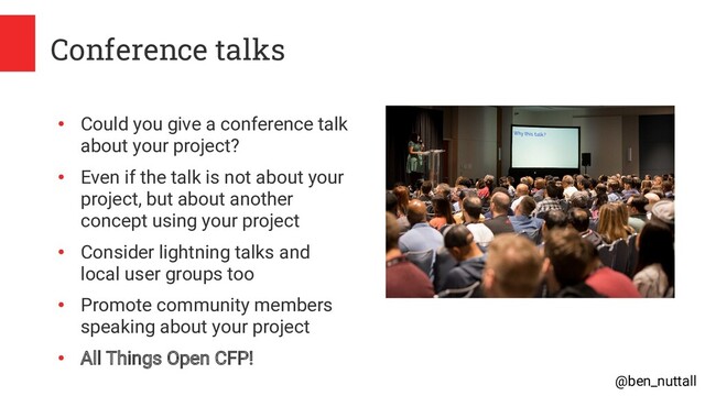 @ben_nuttall
Conference talks
●
Could you give a conference talk
about your project?
●
Even if the talk is not about your
project, but about another
concept using your project
●
Consider lightning talks and
local user groups too
●
Promote community members
speaking about your project
●
All Things Open CFP!

