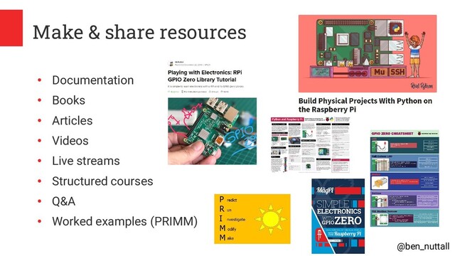 @ben_nuttall
Make & share resources
●
Documentation
●
Books
●
Articles
●
Videos
●
Live streams
●
Structured courses
●
Q&A
●
Worked examples (PRIMM)
