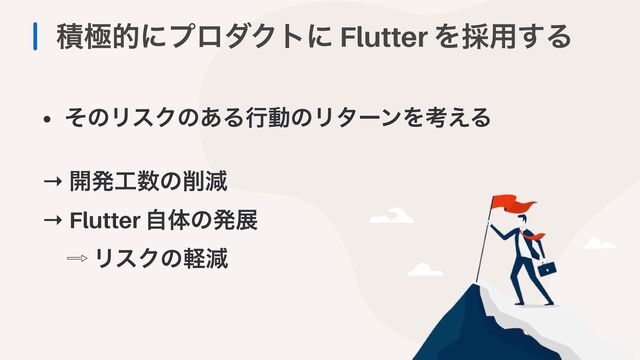 ੵۃతʹϓϩμΫτʹ Flutter Λ࠾༻͢Δ
• ͦͷϦεΫͷ͋ΔߦಈͷϦλʔϯΛߟ͑Δ


→ ։ൃ޻਺ͷ࡟ݮ


→ Flutter ࣗମͷൃల


὎ ϦεΫͷܰݮ

