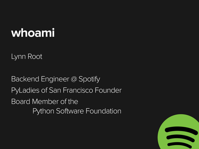whoami
Lynn Root
Backend Engineer @ Spotify
PyLadies of San Francisco Founder
Board Member of the  
Python Software Foundation
