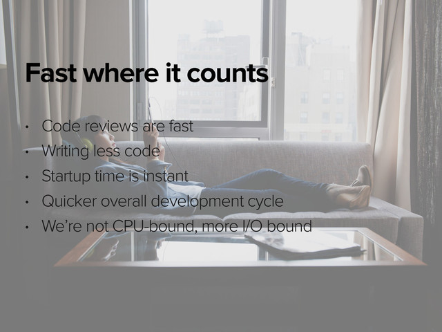 November 3, 2014
Fast where it counts
• Code reviews are fast
• Writing less code
• Startup time is instant
• Quicker overall development cycle
• We’re not CPU-bound, more I/O bound
