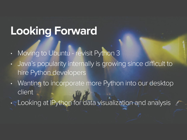 November 3, 2014
Looking Forward
• Moving to Ubuntu - revisit Python 3
• Java’s popularity internally is growing since difficult to
hire Python developers
• Wanting to incorporate more Python into our desktop
client
• Looking at IPython for data visualization and analysis

