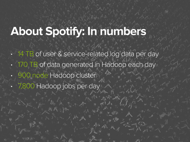 November 3, 2014
About Spotify: In numbers
• 14 TB of user & service-related log data per day
• 170 TB of data generated in Hadoop each day
• 900 node Hadoop cluster
• 7,800 Hadoop jobs per day
