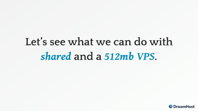 Let’s see what we can do with
shared and a 512mb VPS.
