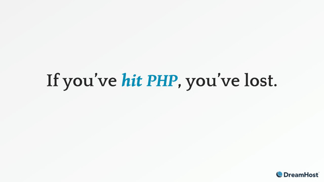 If you’ve hit PHP, you’ve lost.
