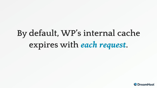 By default, WP’s internal cache
expires with each request.

