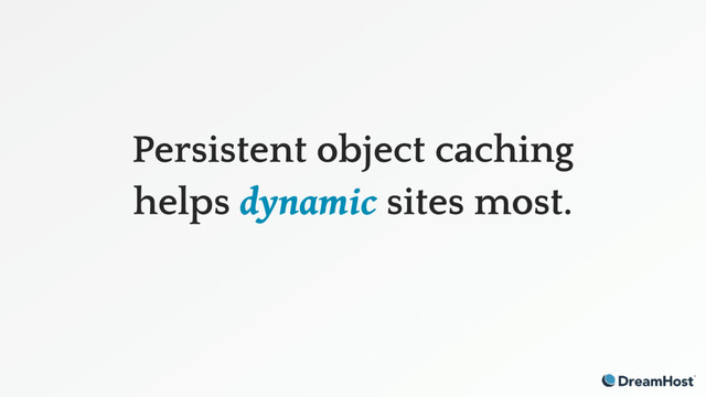 Persistent object caching
helps dynamic sites most.
