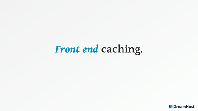 Front end caching.
