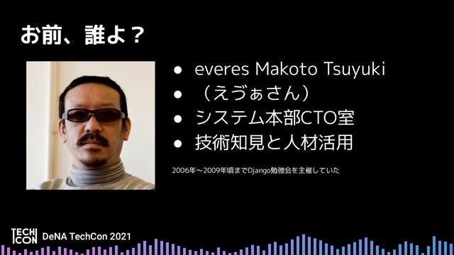 ● everes Makoto Tsuyuki
● （えゔぁさん）
● システム本部CTO室
● 技術知見と人材活用
2006年〜2009年頃までDjango勉強会を主催していた
