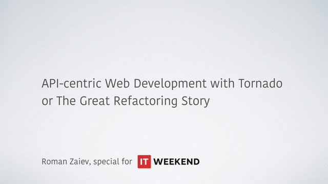 API-centric Web Development with Tornado
or The Great Refactoring Story
Roman Zaiev, special for
