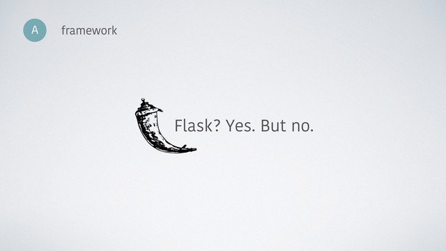 A framework
Flask? Yes. But no.
