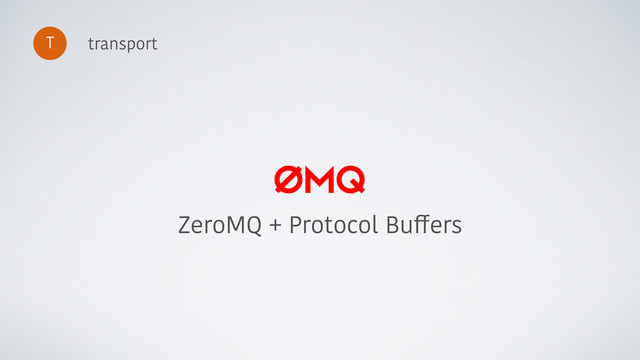 transport
ZeroMQ + Protocol Buffers
T
