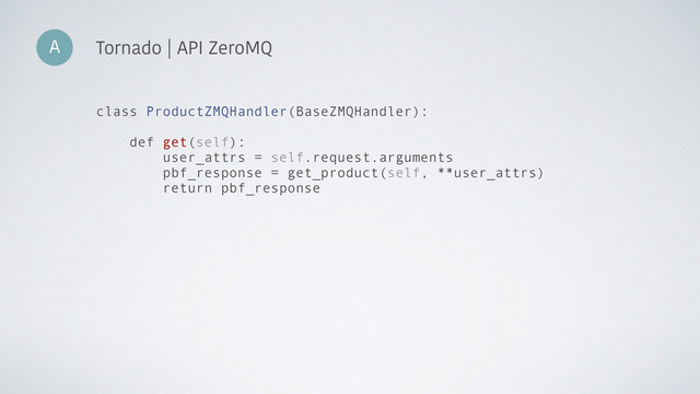 A Tornado | API ZeroMQ
class ProductZMQHandler(BaseZMQHandler):
def get(self):
user_attrs = self.request.arguments
pbf_response = get_product(self, **user_attrs)
return pbf_response
