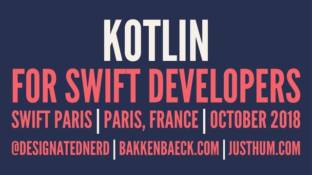 KOTLIN
FOR SWIFT DEVELOPERS
SWIFT PARIS | PARIS, FRANCE | OCTOBER 2018
@DESIGNATEDNERD | BAKKENBAECK.COM | JUSTHUM.COM
