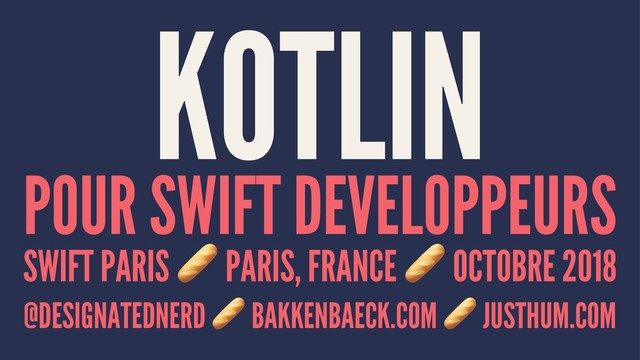 KOTLIN
POUR SWIFT DEVELOPPEURS
SWIFT PARIS
!
PARIS, FRANCE OCTOBRE 2018
@DESIGNATEDNERD
!
BAKKENBAECK.COM JUSTHUM.COM
