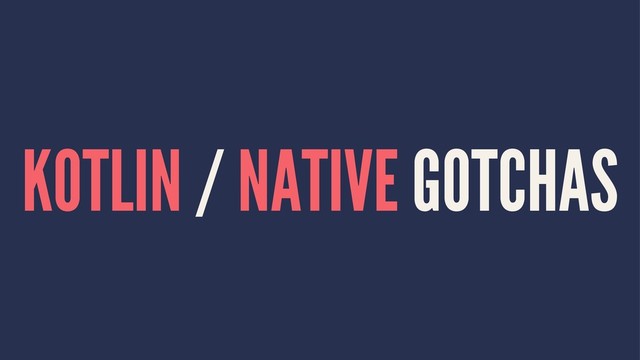 KOTLIN / NATIVE GOTCHAS
