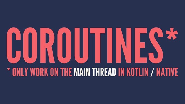 COROUTINES*
* ONLY WORK ON THE MAIN THREAD IN KOTLIN / NATIVE
