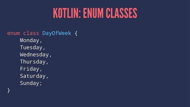 KOTLIN: ENUM CLASSES
enum class DayOfWeek {
Monday,
Tuesday,
Wednesday,
Thursday,
Friday,
Saturday,
Sunday;
}
