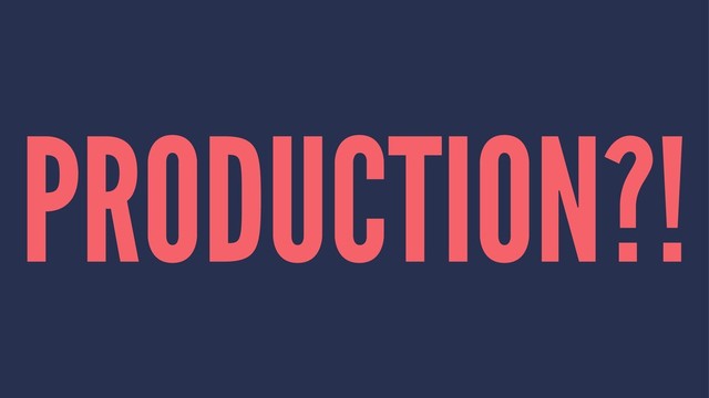 PRODUCTION?!
