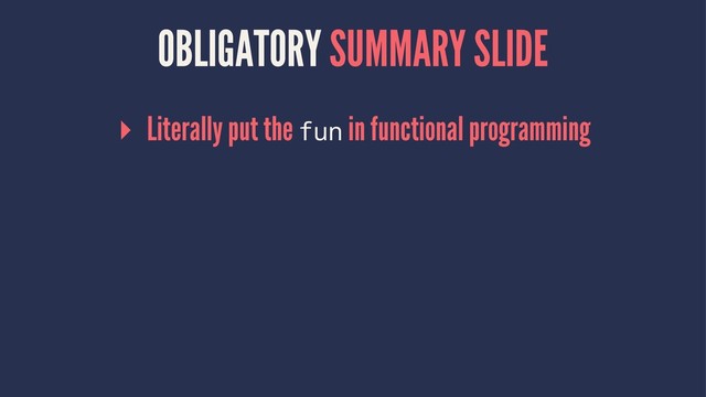 OBLIGATORY SUMMARY SLIDE
▸ Literally put the fun in functional programming
