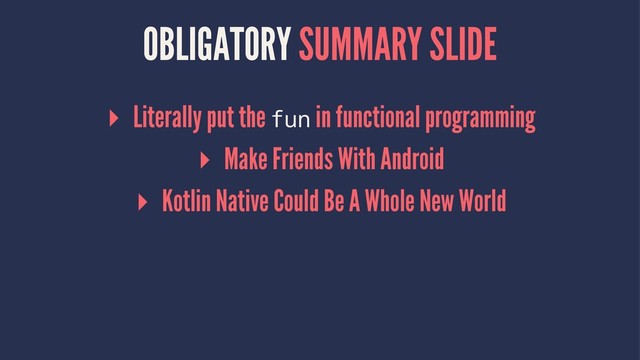 OBLIGATORY SUMMARY SLIDE
▸ Literally put the fun in functional programming
▸ Make Friends With Android
▸ Kotlin Native Could Be A Whole New World
