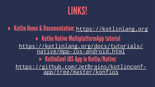 LINKS!
▸ Kotlin Home & Documentation: https://kotlinlang.org
▸ Kotlin Native MultiplatformApp tutorial
https://kotlinlang.org/docs/tutorials/
native/mpp-ios-android.html
▸ KotlinConf iOS App in Kotlin/Native:
https://github.com/JetBrains/kotlinconf-
app/tree/master/konfios
