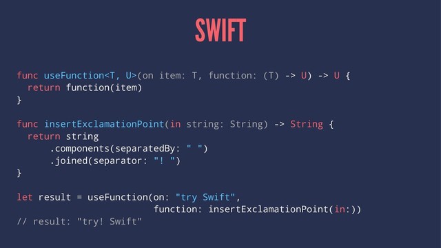 SWIFT
func useFunction(on item: T, function: (T) -> U) -> U {
return function(item)
}
func insertExclamationPoint(in string: String) -> String {
return string
.components(separatedBy: " ")
.joined(separator: "! ")
}
let result = useFunction(on: "try Swift",
function: insertExclamationPoint(in:))
// result: "try! Swift"
