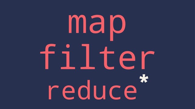 map
filter
reduce*
