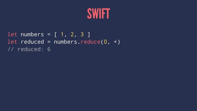 SWIFT
let numbers = [ 1, 2, 3 ]
let reduced = numbers.reduce(0, +)
// reduced: 6
