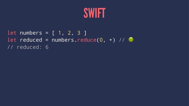 SWIFT
let numbers = [ 1, 2, 3 ]
let reduced = numbers.reduce(0, +) //
// reduced: 6
