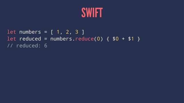 SWIFT
let numbers = [ 1, 2, 3 ]
let reduced = numbers.reduce(0) { $0 + $1 }
// reduced: 6
