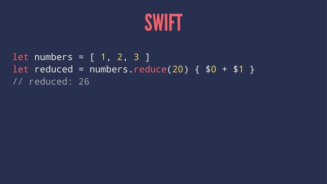 SWIFT
let numbers = [ 1, 2, 3 ]
let reduced = numbers.reduce(20) { $0 + $1 }
// reduced: 26
