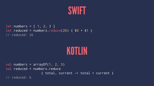 SWIFT
let numbers = [ 1, 2, 3 ]
let reduced = numbers.reduce(20) { $0 + $1 }
// reduced: 26
KOTLIN
val numbers = arrayOf(1, 2, 3)
val reduced = numbers.reduce
{ total, current -> total + current }
// reduced: 6
