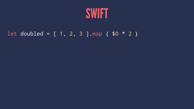 SWIFT
let doubled = [ 1, 2, 3 ].map { $0 * 2 }
