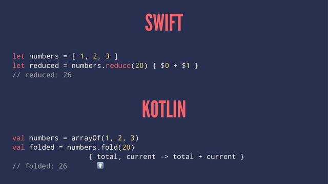 SWIFT
let numbers = [ 1, 2, 3 ]
let reduced = numbers.reduce(20) { $0 + $1 }
// reduced: 26
KOTLIN
val numbers = arrayOf(1, 2, 3)
val folded = numbers.fold(20)
{ total, current -> total + current }
// folded: 26
⬆
