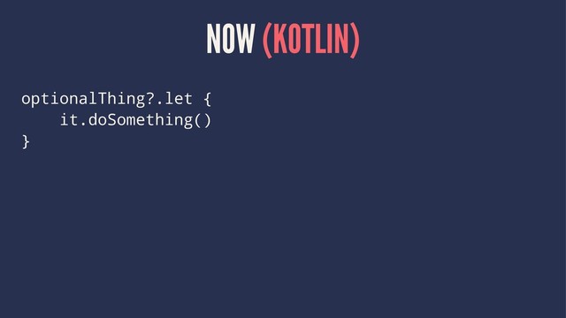 NOW (KOTLIN)
optionalThing?.let {
it.doSomething()
}
