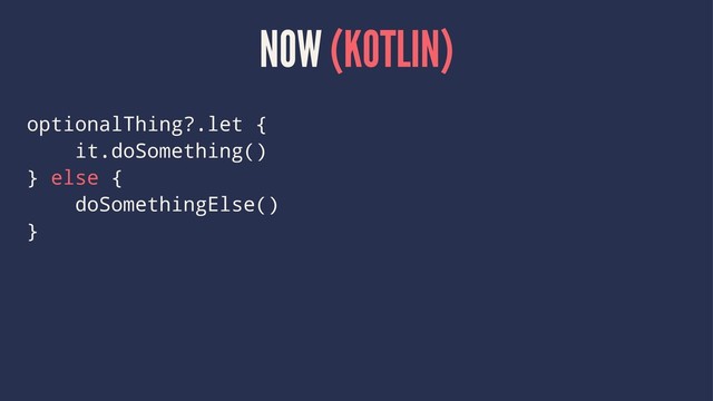 NOW (KOTLIN)
optionalThing?.let {
it.doSomething()
} else {
doSomethingElse()
}
