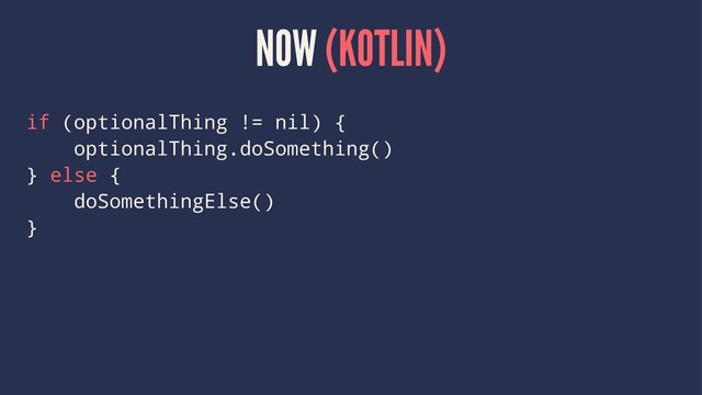 NOW (KOTLIN)
if (optionalThing != nil) {
optionalThing.doSomething()
} else {
doSomethingElse()
}

