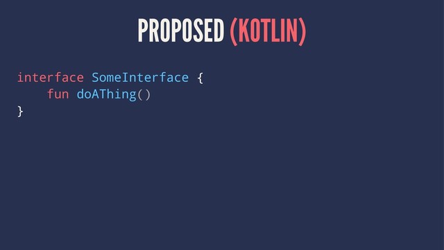 PROPOSED (KOTLIN)
interface SomeInterface {
fun doAThing()
}
