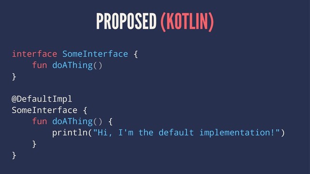 PROPOSED (KOTLIN)
interface SomeInterface {
fun doAThing()
}
@DefaultImpl
SomeInterface {
fun doAThing() {
println("Hi, I'm the default implementation!")
}
}
