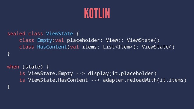 KOTLIN
sealed class ViewState {
class Empty(val placeholder: View): ViewState()
class HasContent(val items: List): ViewState()
}
when (state) {
is ViewState.Empty --> display(it.placeholder)
is ViewState.HasContent --> adapter.reloadWith(it.items)
}
