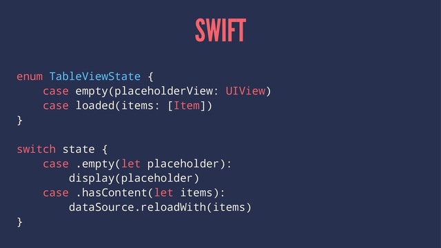 SWIFT
enum TableViewState {
case empty(placeholderView: UIView)
case loaded(items: [Item])
}
switch state {
case .empty(let placeholder):
display(placeholder)
case .hasContent(let items):
dataSource.reloadWith(items)
}
