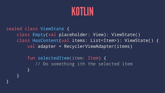 KOTLIN
sealed class ViewState {
class Empty(val placeholder: View): ViewState()
class HasContent(val items: List): ViewState() {
val adapter = RecyclerViewAdapter(items)
fun selectedItem(item: Item) {
// Do something ith the selected item
}
}
}
