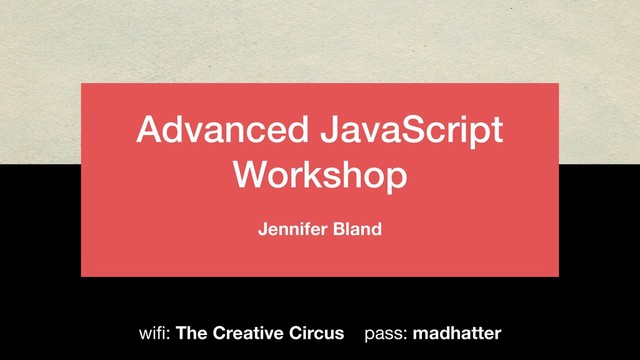 Advanced JavaScript
Workshop
Jennifer Bland
wiﬁ: The Creative Circus pass: madhatter
